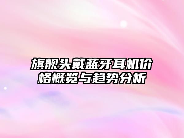 旗艦頭戴藍(lán)牙耳機(jī)價(jià)格概覽與趨勢(shì)分析