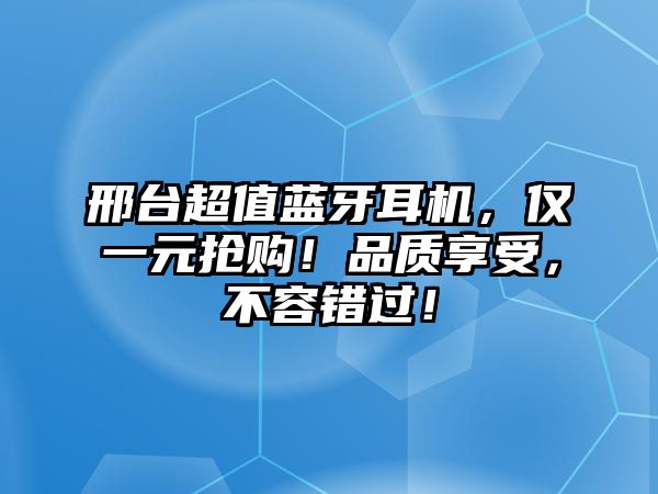 邢臺超值藍牙耳機，僅一元搶購！品質(zhì)享受，不容錯過！