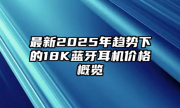 最新2025年趨勢下的18K藍牙耳機價格概覽