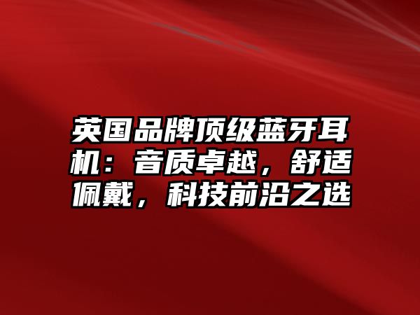 英國(guó)品牌頂級(jí)藍(lán)牙耳機(jī)：音質(zhì)卓越，舒適佩戴，科技前沿之選