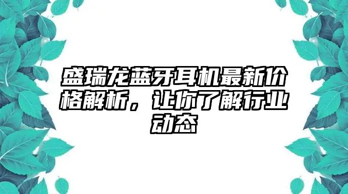 盛瑞龍藍牙耳機最新價格解析，讓你了解行業(yè)動態(tài)