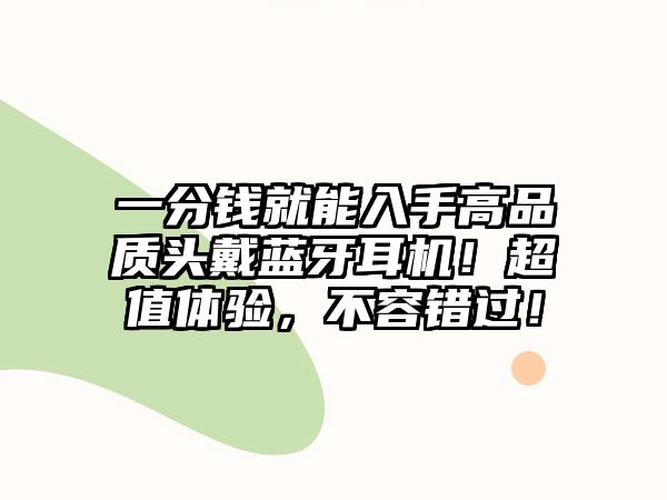 一分錢就能入手高品質(zhì)頭戴藍(lán)牙耳機(jī)！超值體驗(yàn)，不容錯(cuò)過！