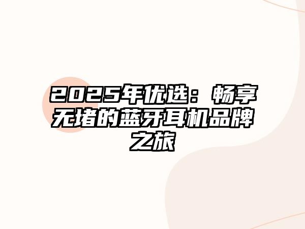 2025年優(yōu)選：暢享無堵的藍(lán)牙耳機(jī)品牌之旅