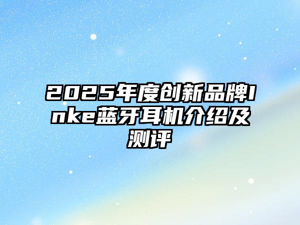 2025年度創(chuàng)新品牌Inke藍(lán)牙耳機(jī)介紹及測(cè)評(píng)