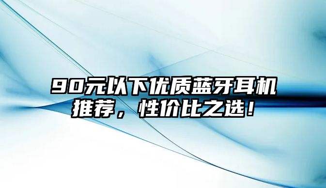 90元以下優(yōu)質(zhì)藍牙耳機推薦，性價比之選！
