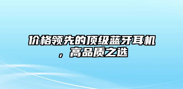價格領(lǐng)先的頂級藍(lán)牙耳機(jī)，高品質(zhì)之選
