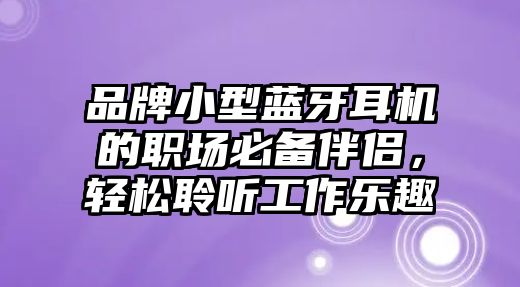 品牌小型藍牙耳機的職場必備伴侶，輕松聆聽工作樂趣