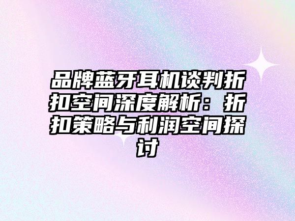 品牌藍(lán)牙耳機(jī)談判折扣空間深度解析：折扣策略與利潤空間探討