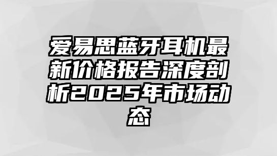 愛易思藍牙耳機最新價格報告深度剖析2025年市場動態(tài)