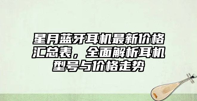 星月藍(lán)牙耳機(jī)最新價(jià)格匯總表，全面解析耳機(jī)型號(hào)與價(jià)格走勢(shì)
