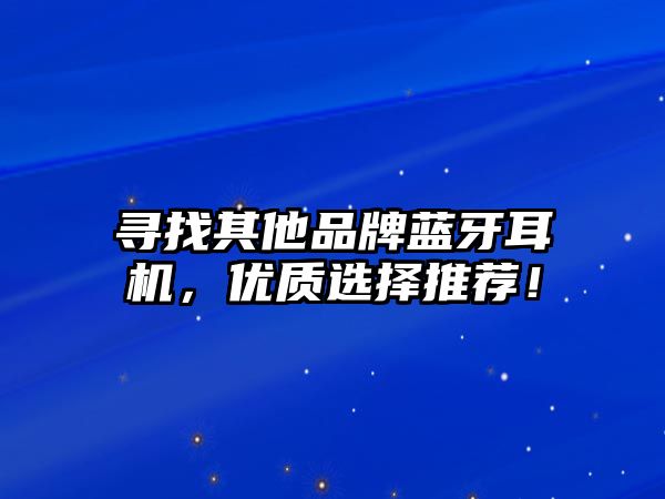 尋找其他品牌藍(lán)牙耳機(jī)，優(yōu)質(zhì)選擇推薦！