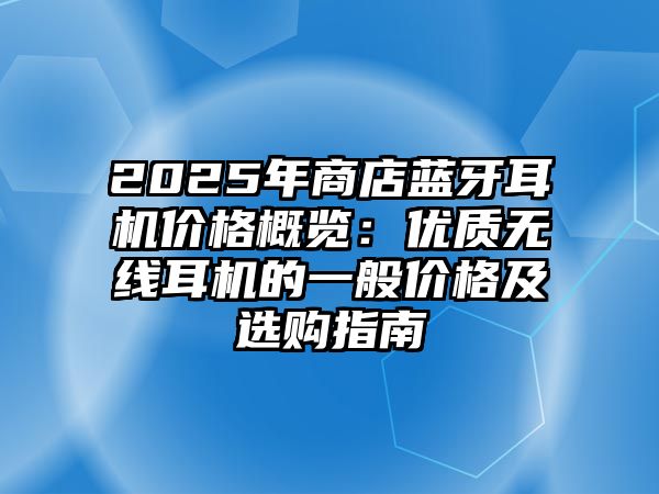 2025年商店藍(lán)牙耳機(jī)價(jià)格概覽：優(yōu)質(zhì)無(wú)線耳機(jī)的一般價(jià)格及選購(gòu)指南