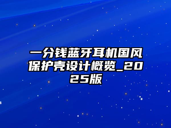 一分錢藍牙耳機國風保護殼設(shè)計概覽_2025版