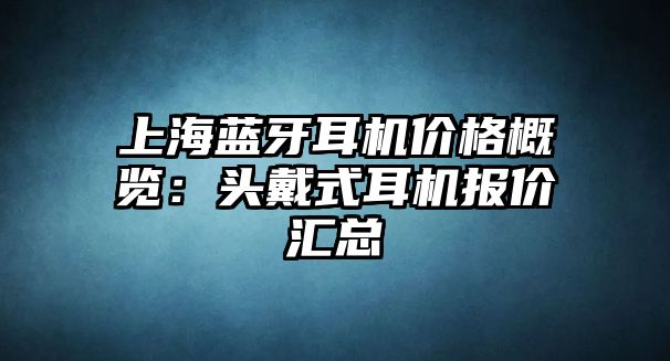 上海藍(lán)牙耳機(jī)價(jià)格概覽：頭戴式耳機(jī)報(bào)價(jià)匯總