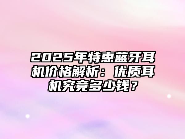 2025年特惠藍牙耳機價格解析：優(yōu)質耳機究竟多少錢？