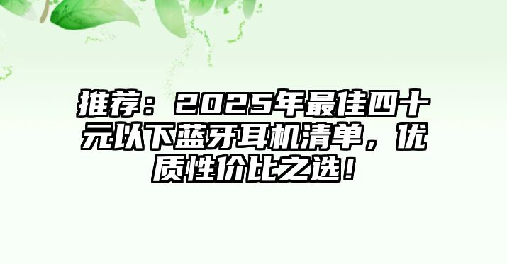推薦：2025年最佳四十元以下藍(lán)牙耳機(jī)清單，優(yōu)質(zhì)性價(jià)比之選！