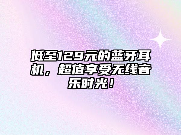 低至129元的藍牙耳機，超值享受無線音樂時光！
