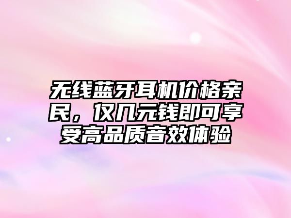 無(wú)線藍(lán)牙耳機(jī)價(jià)格親民，僅幾元錢(qián)即可享受高品質(zhì)音效體驗(yàn)