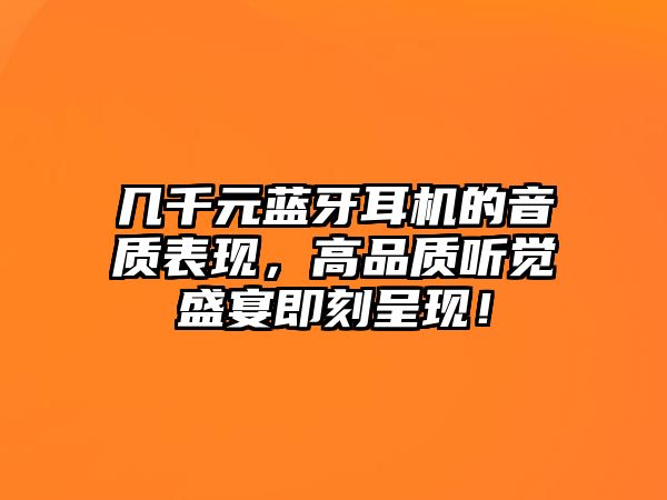 幾千元藍牙耳機的音質(zhì)表現(xiàn)，高品質(zhì)聽覺盛宴即刻呈現(xiàn)！