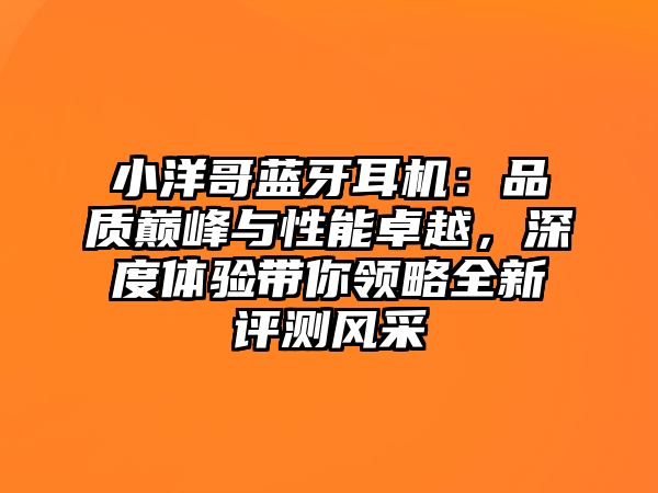 小洋哥藍牙耳機：品質巔峰與性能卓越，深度體驗帶你領略全新評測風采