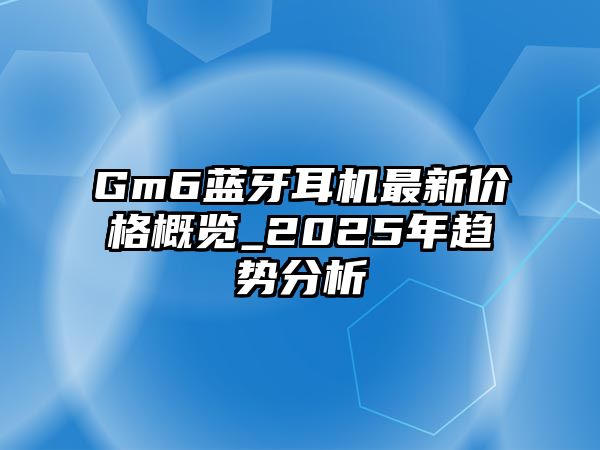 Gm6藍(lán)牙耳機(jī)最新價(jià)格概覽_2025年趨勢分析