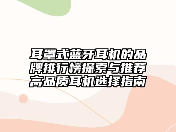 耳罩式藍(lán)牙耳機的品牌排行榜探索與推薦高品質(zhì)耳機選擇指南