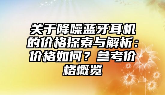 關(guān)于降噪藍(lán)牙耳機(jī)的價(jià)格探索與解析：價(jià)格如何？參考價(jià)格概覽