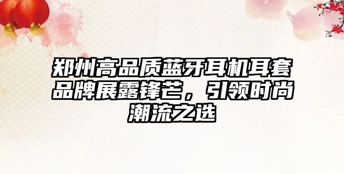 鄭州高品質(zhì)藍(lán)牙耳機(jī)耳套品牌展露鋒芒，引領(lǐng)時尚潮流之選