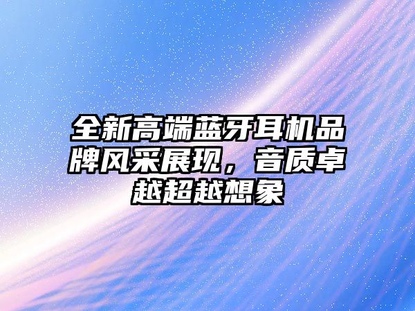 全新高端藍(lán)牙耳機(jī)品牌風(fēng)采展現(xiàn)，音質(zhì)卓越超越想象