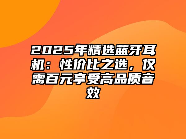 2025年精選藍(lán)牙耳機(jī)：性價(jià)比之選，僅需百元享受高品質(zhì)音效