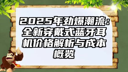 2025年勁爆潮流：全新穿戴式藍(lán)牙耳機(jī)價(jià)格解析與成本概覽