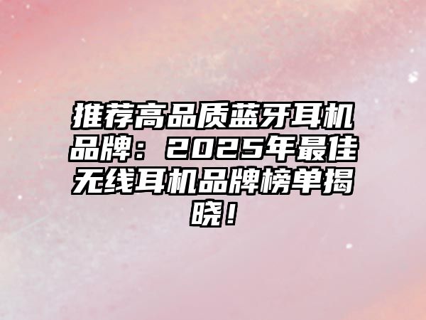 推薦高品質(zhì)藍(lán)牙耳機(jī)品牌：2025年最佳無線耳機(jī)品牌榜單揭曉！