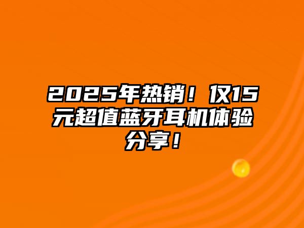 2025年熱銷！僅15元超值藍(lán)牙耳機(jī)體驗(yàn)分享！