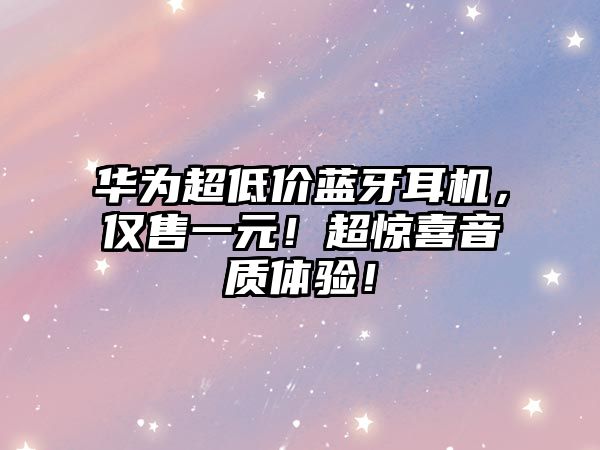 華為超低價藍牙耳機，僅售一元！超驚喜音質(zhì)體驗！