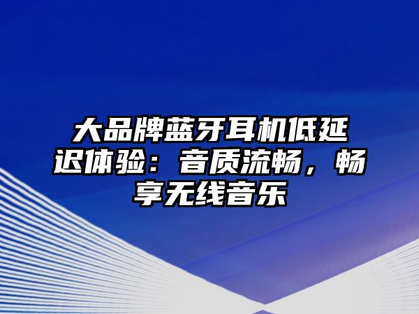 大品牌藍(lán)牙耳機(jī)低延遲體驗(yàn)：音質(zhì)流暢，暢享無線音樂