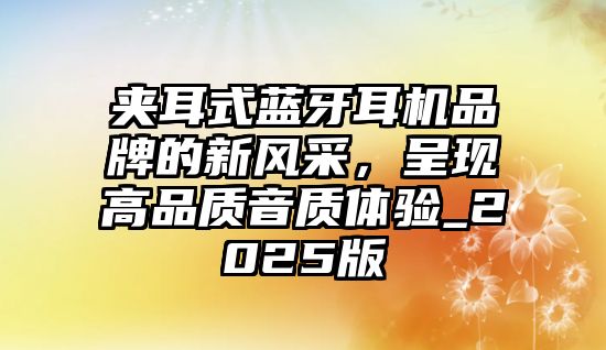 夾耳式藍(lán)牙耳機(jī)品牌的新風(fēng)采，呈現(xiàn)高品質(zhì)音質(zhì)體驗(yàn)_2025版