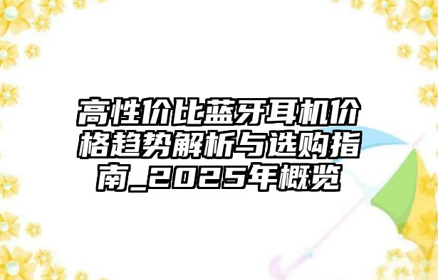 高性價(jià)比藍(lán)牙耳機(jī)價(jià)格趨勢(shì)解析與選購(gòu)指南_2025年概覽