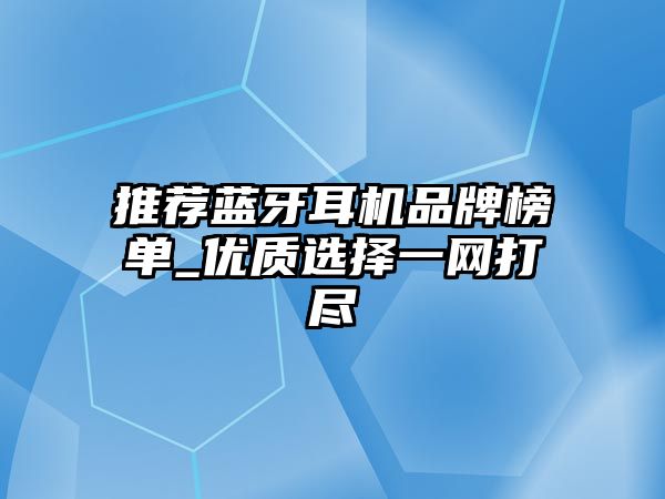 推薦藍牙耳機品牌榜單_優(yōu)質(zhì)選擇一網(wǎng)打盡