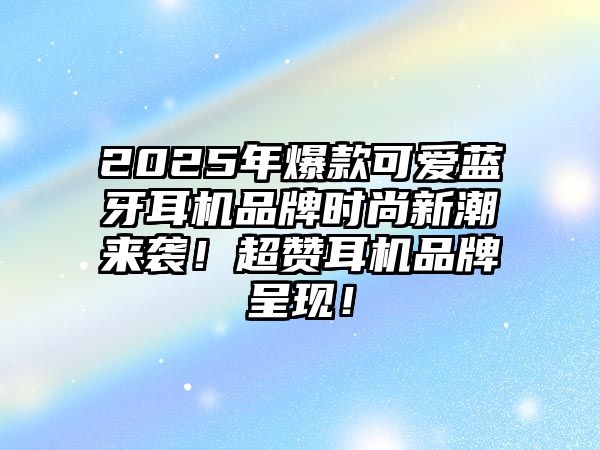 2025年爆款可愛(ài)藍(lán)牙耳機(jī)品牌時(shí)尚新潮來(lái)襲！超贊耳機(jī)品牌呈現(xiàn)！