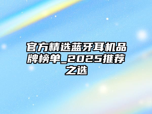 官方精選藍(lán)牙耳機(jī)品牌榜單_2025推薦之選