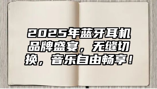 2025年藍(lán)牙耳機(jī)品牌盛宴，無(wú)縫切換，音樂(lè)自由暢享！