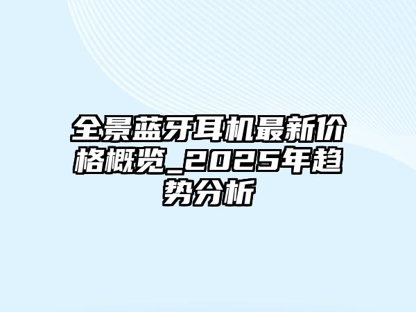 全景藍(lán)牙耳機最新價格概覽_2025年趨勢分析