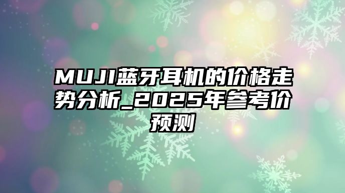 MUJI藍(lán)牙耳機(jī)的價(jià)格走勢(shì)分析_2025年參考價(jià)預(yù)測(cè)