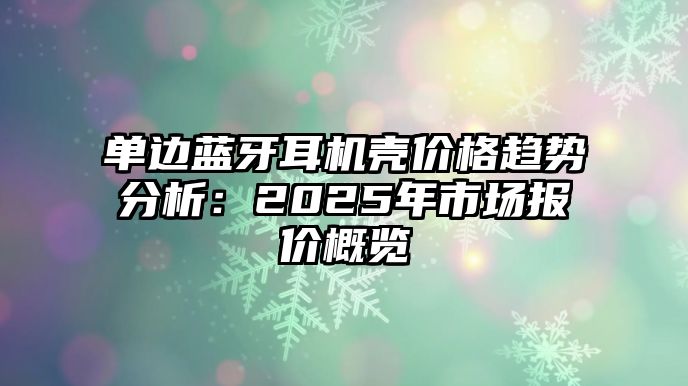 單邊藍(lán)牙耳機殼價格趨勢分析：2025年市場報價概覽
