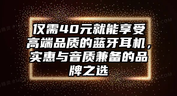 僅需40元就能享受高端品質(zhì)的藍牙耳機，實惠與音質(zhì)兼?zhèn)涞钠放浦x