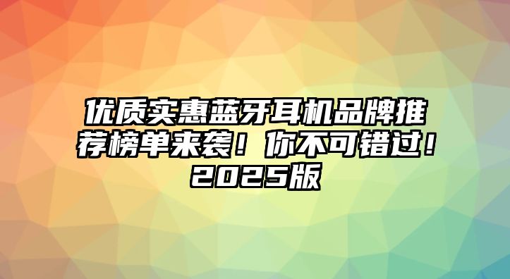 優(yōu)質(zhì)實(shí)惠藍(lán)牙耳機(jī)品牌推薦榜單來襲！你不可錯(cuò)過！2025版