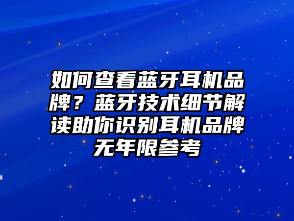 如何查看藍(lán)牙耳機(jī)品牌？藍(lán)牙技術(shù)細(xì)節(jié)解讀助你識(shí)別耳機(jī)品牌無年限參考