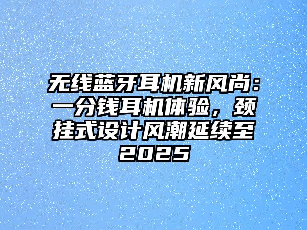 無線藍(lán)牙耳機新風(fēng)尚：一分錢耳機體驗，頸掛式設(shè)計風(fēng)潮延續(xù)至2025