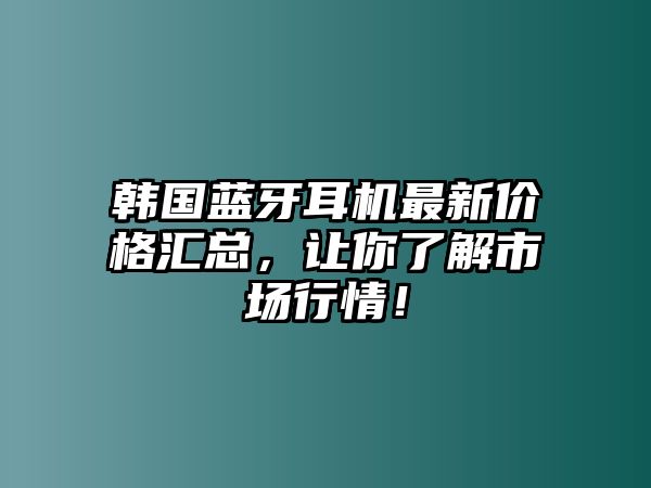 韓國藍(lán)牙耳機(jī)最新價(jià)格匯總，讓你了解市場(chǎng)行情！