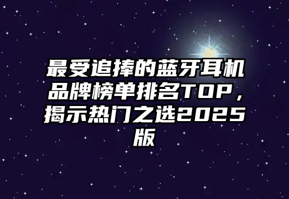 最受追捧的藍(lán)牙耳機(jī)品牌榜單排名TOP，揭示熱門之選2025版